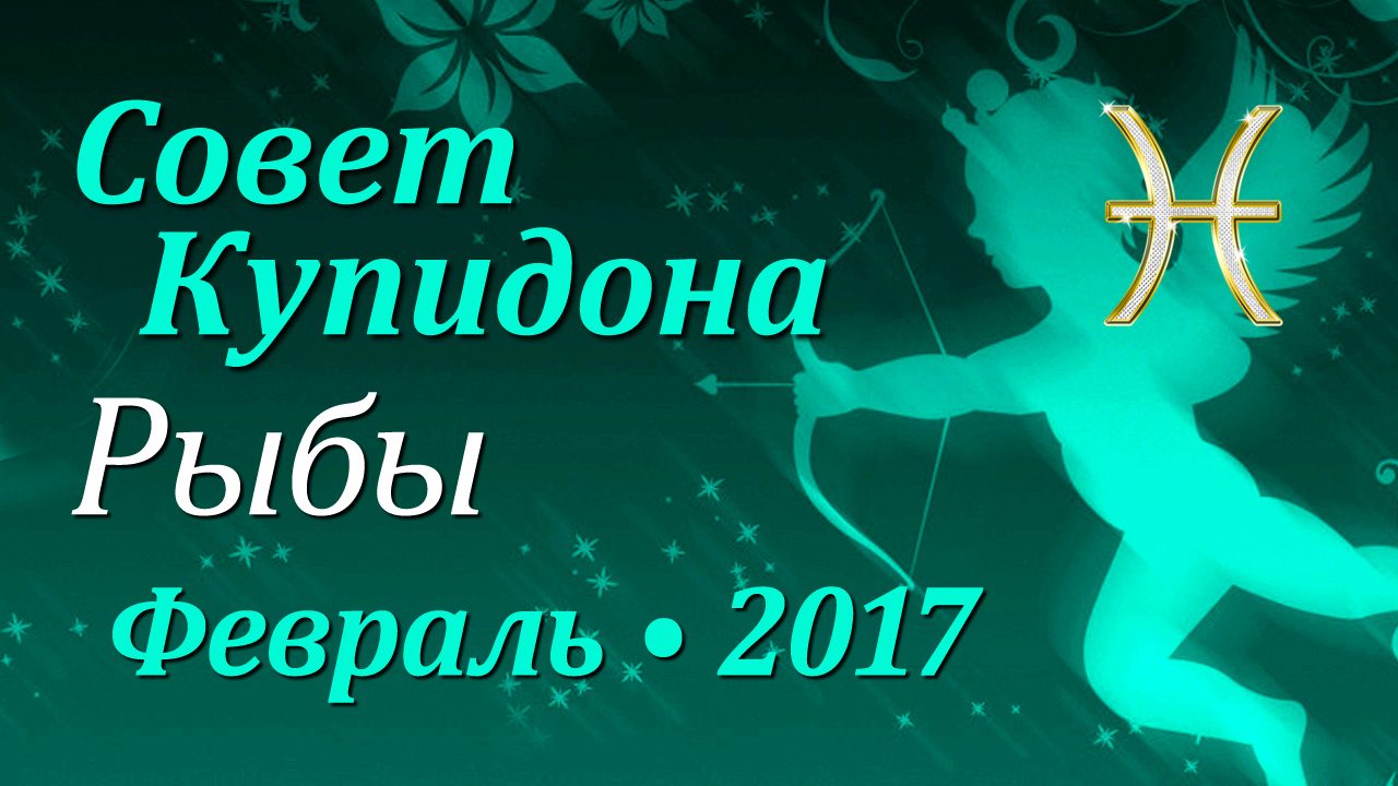 Рыбы, Совет Купидона, февраль 2017